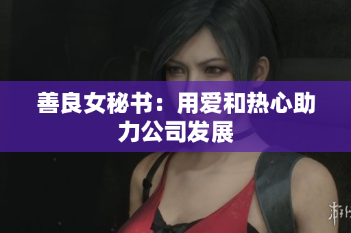 善良女秘书：用爱和热心助力公司发展