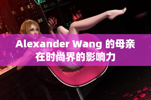 Alexander Wang 的母亲在时尚界的影响力