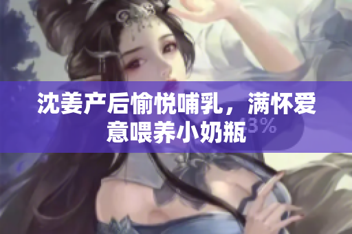 沈姜产后愉悦哺乳，满怀爱意喂养小奶瓶