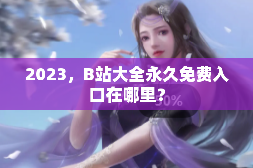 2023，B站大全永久免费入口在哪里？