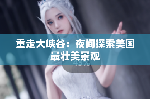 重走大峡谷：夜间探索美国最壮美景观