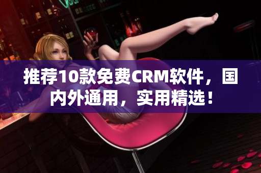 推荐10款免费CRM软件，国内外通用，实用精选！
