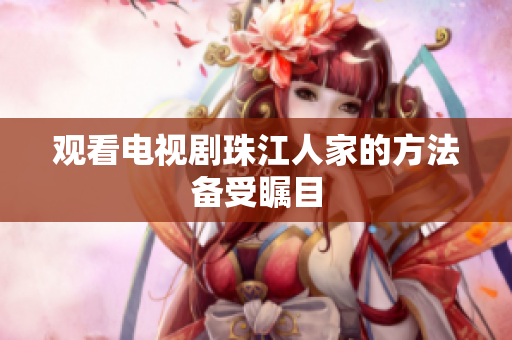 观看电视剧珠江人家的方法备受瞩目