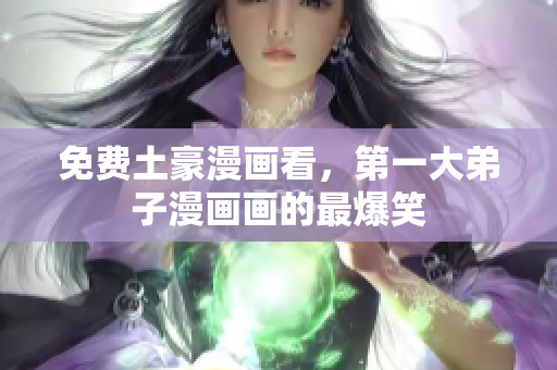 免费土豪漫画看，第一大弟子漫画画的最爆笑