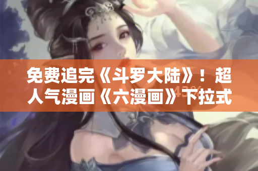 免费追完《斗罗大陆》！超人气漫画《六漫画》下拉式阅读全集！