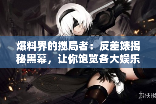 爆料界的搅局者：反差婊揭秘黑幕，让你饱览各大娱乐圈内幕！