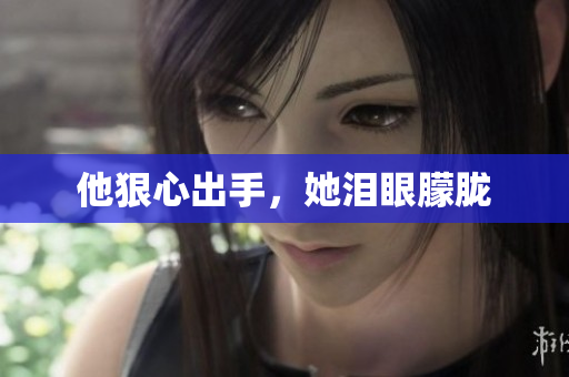 他狠心出手，她泪眼朦胧