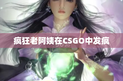 疯狂老阿姨在CSGO中发疯