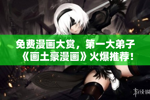 免费漫画大赏，第一大弟子《画土豪漫画》火爆推荐！