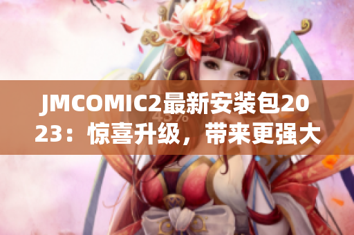 JMCOMIC2最新安装包2023：惊喜升级，带来更强大的功能
