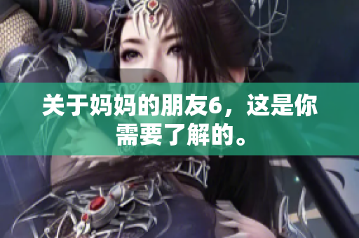 关于妈妈的朋友6，这是你需要了解的。