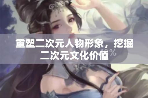重塑二次元人物形象，挖掘二次元文化价值