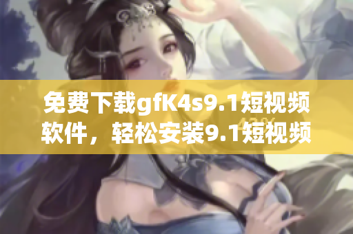 免费下载gfK4s9.1短视频软件，轻松安装9.1短视频新版