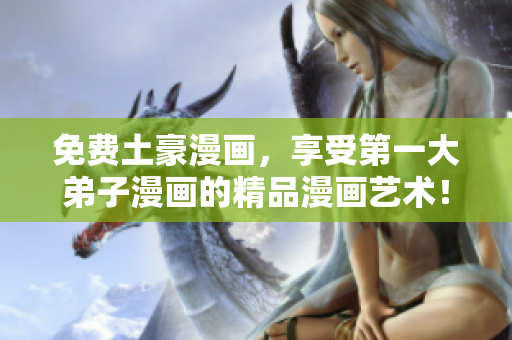 免费土豪漫画，享受第一大弟子漫画的精品漫画艺术！