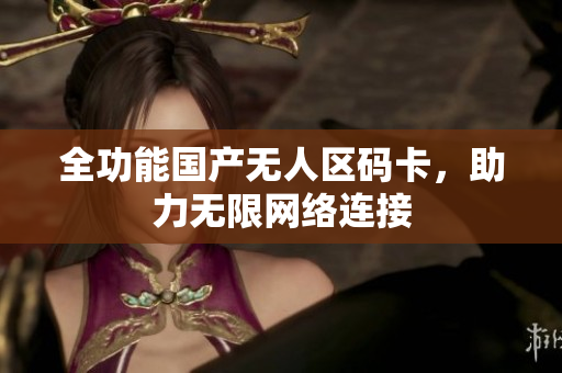 全功能国产无人区码卡，助力无限网络连接