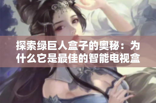 探索绿巨人盒子的奥秘：为什么它是最佳的智能电视盒子选择？