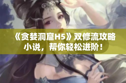 《贪婪洞窟H5》双修流攻略小说，帮你轻松进阶！