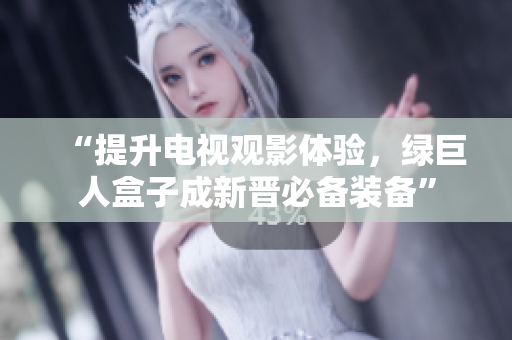 “提升电视观影体验，绿巨人盒子成新晋必备装备”