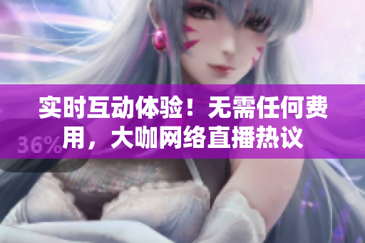 实时互动体验！无需任何费用，大咖网络直播热议
