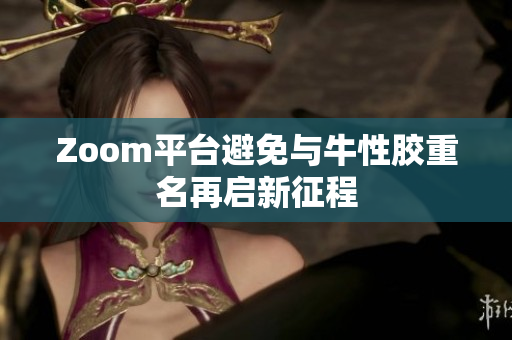 Zoom平台避免与牛性胶重名再启新征程