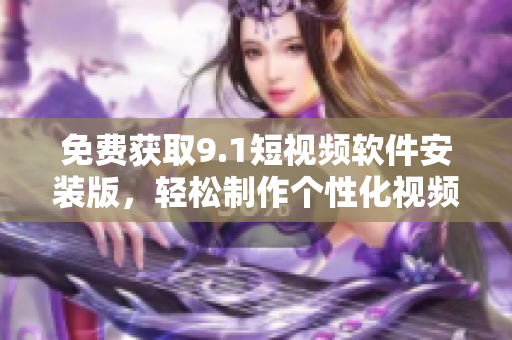 免费获取9.1短视频软件安装版，轻松制作个性化视频！
