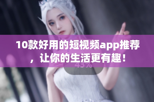 10款好用的短视频app推荐，让你的生活更有趣！