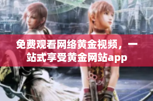 免费观看网络黄金视频，一站式享受黄金网站app