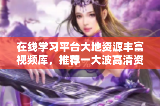 在线学习平台大地资源丰富视频库，推荐一大波高清资源