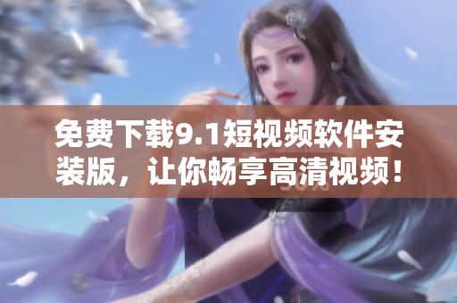 免费下载9.1短视频软件安装版，让你畅享高清视频！