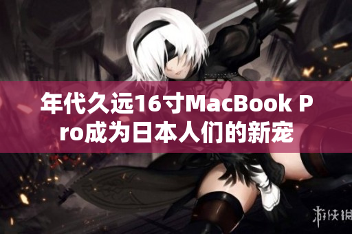 年代久远16寸MacBook Pro成为日本人们的新宠