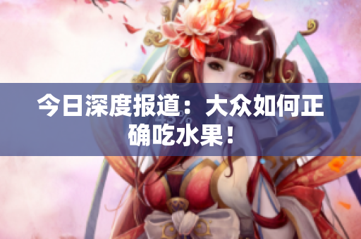 今日深度报道：大众如何正确吃水果！