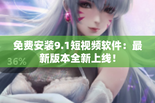 免费安装9.1短视频软件：最新版本全新上线！