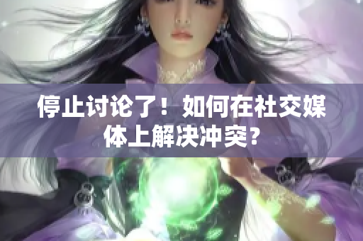停止讨论了！如何在社交媒体上解决冲突？