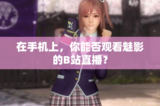 在手机上，你能否观看魅影的B站直播？