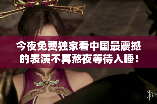 今夜免费独家看中国最震撼的表演不再熬夜等待入睡！