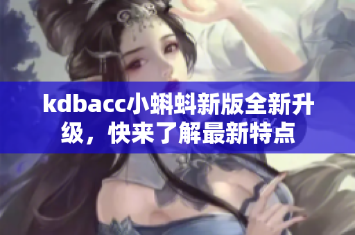 kdbacc小蝌蚪新版全新升级，快来了解最新特点