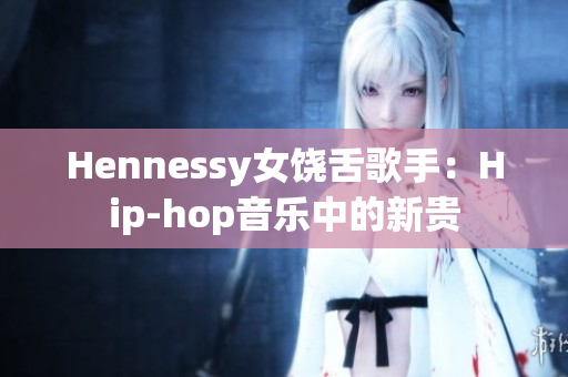 Hennessy女饶舌歌手：Hip-hop音乐中的新贵