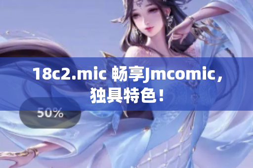 18c2.mic 畅享Jmcomic，独具特色！