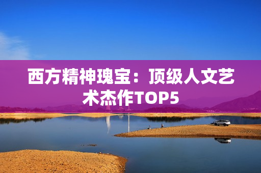 西方精神瑰宝：顶级人文艺术杰作TOP5