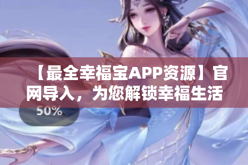【最全幸福宝APP资源】官网导入，为您解锁幸福生活！