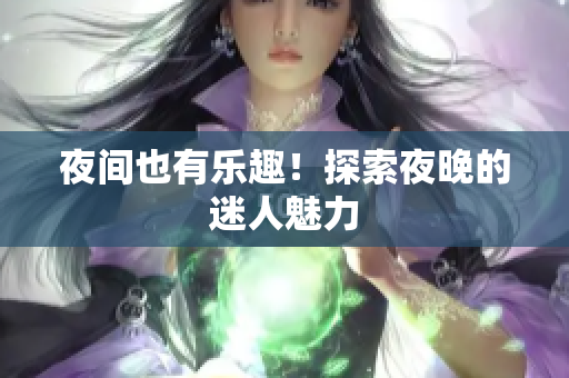 夜间也有乐趣！探索夜晚的迷人魅力