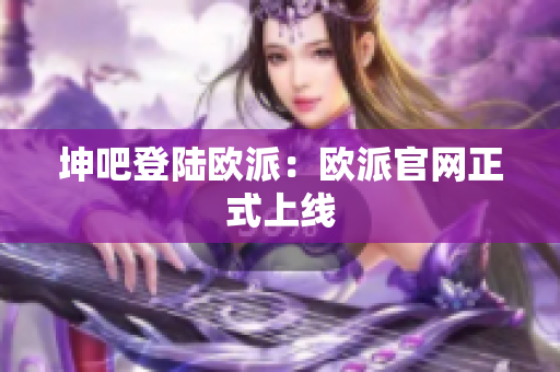 坤吧登陆欧派：欧派官网正式上线