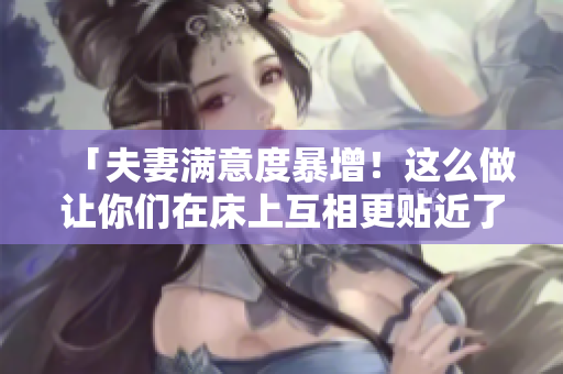 「夫妻满意度暴增！这么做让你们在床上互相更贴近了」