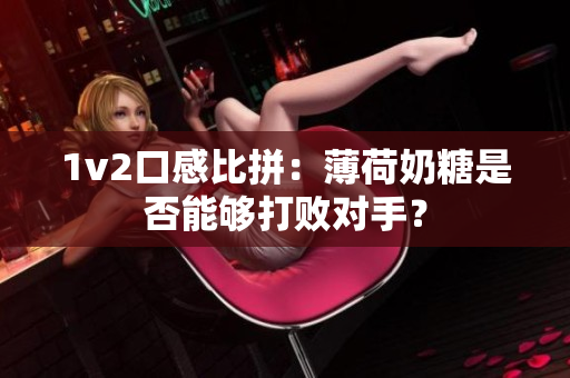 1v2口感比拼：薄荷奶糖是否能够打败对手？