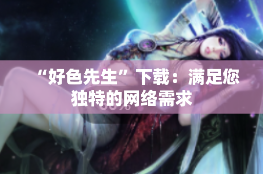 “好色先生”下载：满足您独特的网络需求