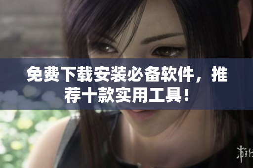 免费下载安装必备软件，推荐十款实用工具！