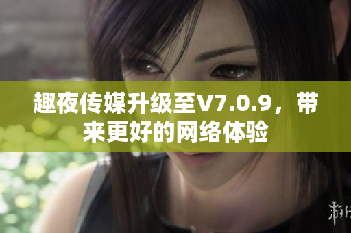 趣夜传媒升级至V7.0.9，带来更好的网络体验
