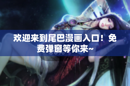 欢迎来到尾巴漫画入口！免费弹窗等你来~