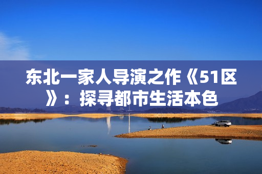 东北一家人导演之作《51区》：探寻都市生活本色
