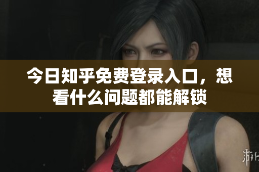 今日知乎免费登录入口，想看什么问题都能解锁
